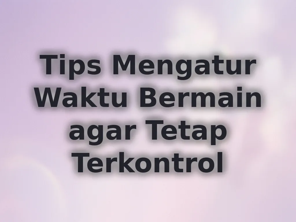 Tips Mengatur Waktu Bermain agar Tetap Terkontrol